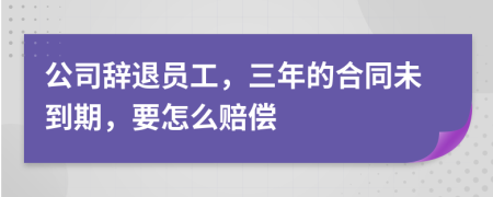 公司辞退员工，三年的合同未到期，要怎么赔偿