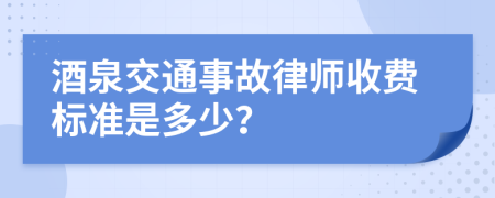 酒泉交通事故律师收费标准是多少？