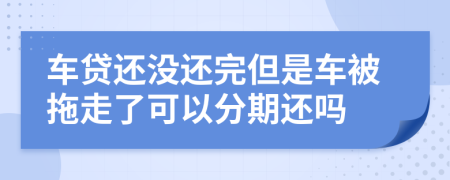 车贷还没还完但是车被拖走了可以分期还吗