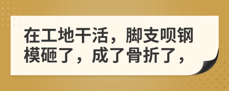 在工地干活，脚支呗钢模砸了，成了骨折了，