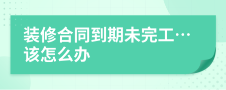 装修合同到期未完工…该怎么办