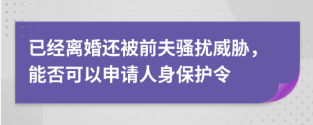 已经离婚还被前夫骚扰威胁，能否可以申请人身保护令