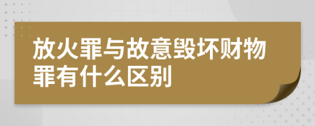 放火罪与故意毁坏财物罪有什么区别