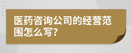 医药咨询公司的经营范围怎么写？