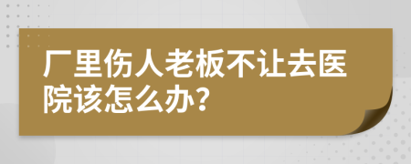 厂里伤人老板不让去医院该怎么办？