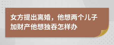 女方提出离婚，他想两个儿子加财产他想独吞怎样办