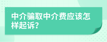 中介骗取中介费应该怎样起诉？