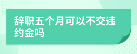 辞职五个月可以不交违约金吗