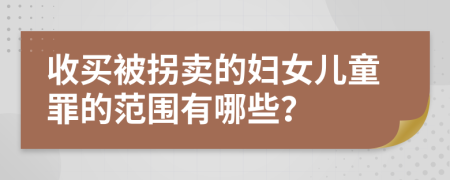 收买被拐卖的妇女儿童罪的范围有哪些？