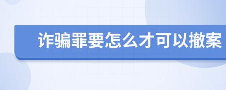 诈骗罪要怎么才可以撤案