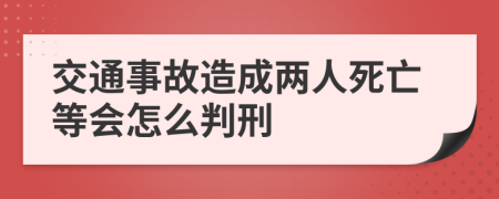 交通事故造成两人死亡等会怎么判刑