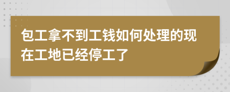 包工拿不到工钱如何处理的现在工地已经停工了