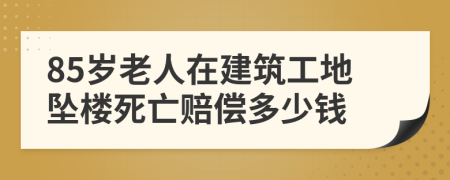 85岁老人在建筑工地坠楼死亡赔偿多少钱