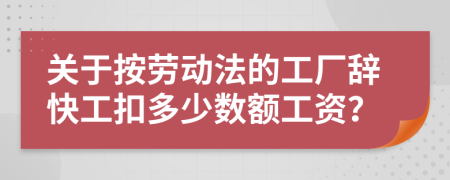 关于按劳动法的工厂辞快工扣多少数额工资？