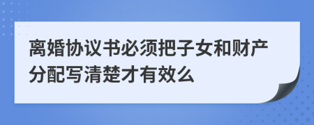 离婚协议书必须把子女和财产分配写清楚才有效么