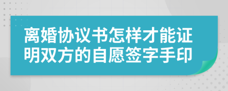 离婚协议书怎样才能证明双方的自愿签字手印