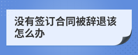 没有签订合同被辞退该怎么办