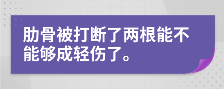 肋骨被打断了两根能不能够成轻伤了。