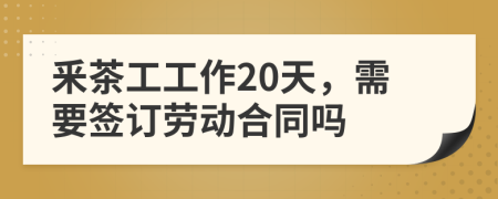 釆茶工工作20天，需要签订劳动合同吗