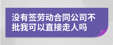 没有签劳动合同公司不批我可以直接走人吗