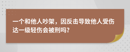 一个和他人吵架，因反击导致他人受伤达一级轻伤会被刑吗？