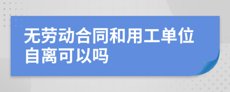 无劳动合同和用工单位自离可以吗