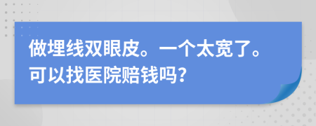 做埋线双眼皮。一个太宽了。可以找医院赔钱吗？