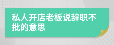 私人开店老板说辞职不批的意思