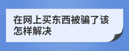 在网上买东西被骗了该怎样解决