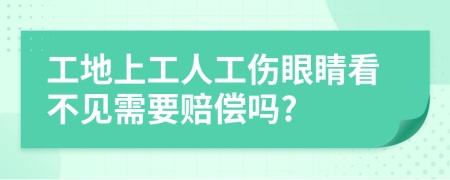 工地上工人工伤眼睛看不见需要赔偿吗?