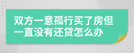 双方一意孤行买了房但一直没有还贷怎么办