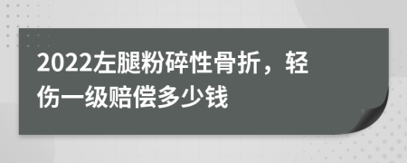 2022左腿粉碎性骨折，轻伤一级赔偿多少钱