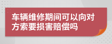 车辆维修期间可以向对方索要损害赔偿吗