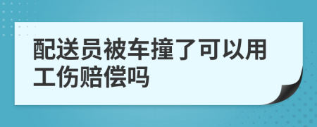 配送员被车撞了可以用工伤赔偿吗