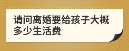 请问离婚要给孩子大概多少生活费