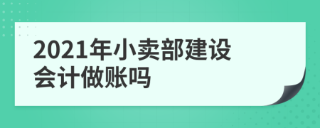 2021年小卖部建设会计做账吗