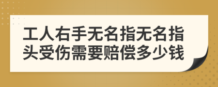 工人右手无名指无名指头受伤需要赔偿多少钱