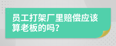 员工打架厂里赔偿应该算老板的吗？