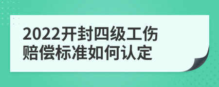 2022开封四级工伤赔偿标准如何认定