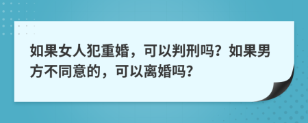 如果女人犯重婚，可以判刑吗？如果男方不同意的，可以离婚吗？