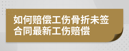 如何赔偿工伤骨折未签合同最新工伤赔偿