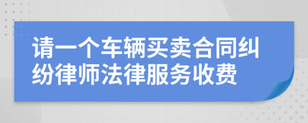 请一个车辆买卖合同纠纷律师法律服务收费