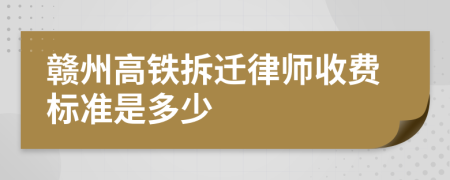 赣州高铁拆迁律师收费标准是多少