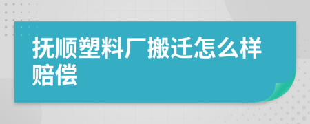 抚顺塑料厂搬迁怎么样赔偿