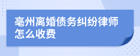 亳州离婚债务纠纷律师怎么收费