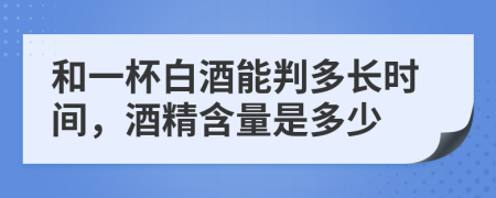 和一杯白酒能判多长时间，酒精含量是多少