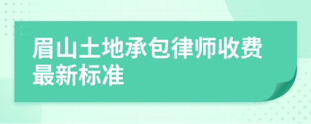 眉山土地承包律师收费最新标准