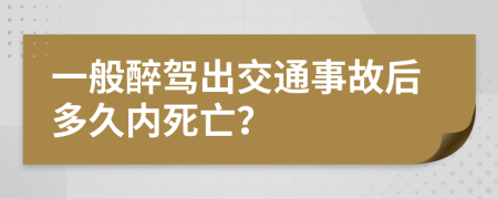 一般醉驾出交通事故后多久内死亡？