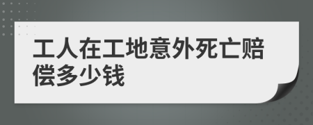 工人在工地意外死亡赔偿多少钱
