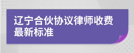 辽宁合伙协议律师收费最新标准